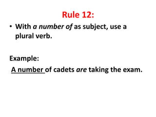 Rule 12:
• With a number of as subject, use a
plural verb.
Example:
A number of cadets are taking the exam.
 