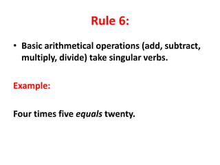 Rule 6:
• Basic arithmetical operations (add, subtract,
multiply, divide) take singular verbs.
Example:
Four times five equals twenty.
 