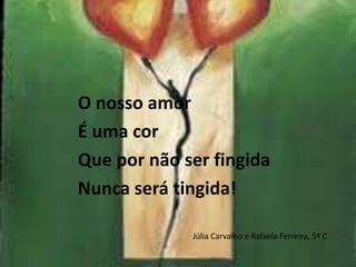 O nosso amorÉ uma corQue por não ser fingidaNunca será tingida!Júlia Carvalho e Rafaela Ferreira, 5º C