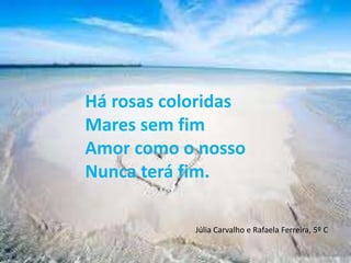Há rosas coloridasMares sem fimAmor como o nossoNunca terá fim.Júlia Carvalho e Rafaela Ferreira, 5º C