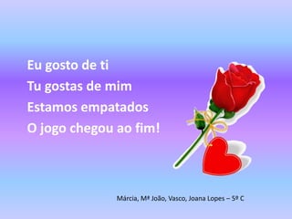 Eu gosto de tiTu gostas de mimEstamos empatadosO jogo chegou ao fim!Márcia, Mª João, Vasco, Joana Lopes – 5º C