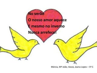 No verãoO nosso amor aqueceE mesmo no invernoNunca arrefece!Márcia, Mª João, Vasco, Joana Lopes – 5º C