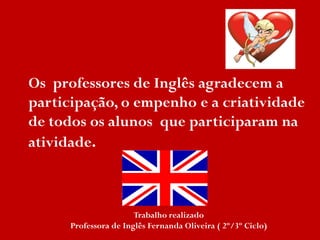 Os professores de Inglês agradecem a
participação, o empenho e a criatividade
de todos os alunos que participaram na
atividade.
Trabalho realizado
Professora de Inglês Fernanda Oliveira ( 2º/3º Ciclo)
 