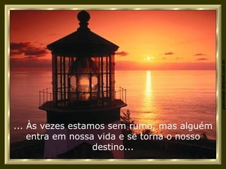 ... Às vezes estamos sem rumo, mas alguém entra em nossa vida e se torna o nosso destino... 