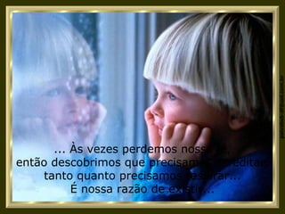 ... Às vezes perdemos nossa fé, então descobrimos que precisamos acreditar, tanto quanto precisamos respirar... É nossa razão de existir... 