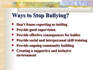Ways to Stop Bullying? Don’t frame reporting as tattling Provide good supervision Provide effective consequences for bullies Provide social and interpersonal skill training Provide ongoing community building Creating a supportive and inclusive environment 