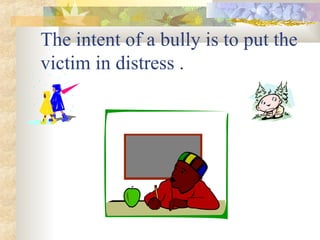 The intent of a bully is to put the victim in distress  . 