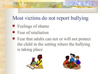 Most victims do not report bullying Feelings of shame Fear of retaliation Fear that adults can not or will not protect the child in the setting where the bullying is taking place 