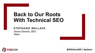 @SWallaceSEO	|	#pubcon
Back to Our Roots
With Technical SEO
STEPH A N IE WA LLA C E
Senior Director, SEO
Nebo
 