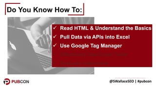 @SWallaceSEO	|	#pubcon
Do You Know How To:
ü Read HTML & Understand the Basics
ü Pull Data via APIs into Excel
ü Use Googl...