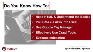 @SWallaceSEO	|	#pubcon
Do You Know How To:
ü Read HTML & Understand the Basics
ü Pull Data via APIs into Excel
ü Use Googl...
