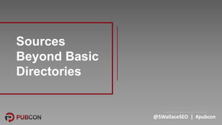 @SWallaceSEO | #pubcon
Sources
Beyond Basic
Directories
 