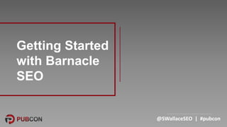 @SWallaceSEO | #pubcon
Getting Started
with Barnacle
SEO
 