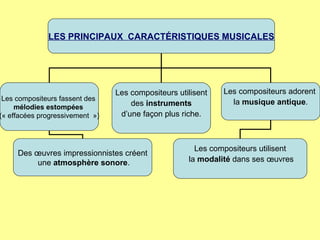 LES PRINCIPAUX  CARACTÉRISTIQUES MUSICALES Les compositeurs fassent des  mélodies estompées   (« effacées progressivement  ») Les compositeurs utilisent des  instruments   d’une façon plus riche. Les compositeurs adorent  la  musique antique . Des œuvres impressionnistes créent une  atmosphère sonore . Les compositeurs utilisent la  modalité  dans ses œuvres 