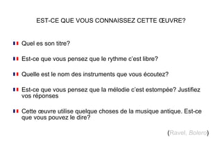 EST-CE QUE VOUS CONNAISSEZ CETTE ŒUVRE? Quel es son titre? Est-ce que vous pensez que le rythme c’est libre? Quelle est le nom des instruments que vous écoutez? Est-ce que vous pensez que la mélodie c’est estompée? Justifiez vos réponses Cette œuvre utilise quelque choses de la musique antique. Est-ce que vous pouvez le dire?  ( Ravel,  Bolero ) 