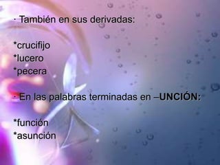· También en sus derivadas:
*crucifijo
*lucero
*pecera
· En las palabras terminadas en –UNCIÓN:
*función
*asunción
 