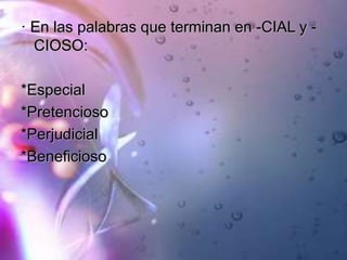 · En las palabras que terminan en -CIAL y -
CIOSO:
*Especial
*Pretencioso
*Perjudicial
*Beneficioso
 