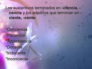 Los sustantivos terminados en -ciencia, -
cencia y los adjetivos que terminan en -
ciente, -cente:
*Conciencia
*Paciencia
*Adolescencia
*Docente
*Iridiscente
*Inconciente
 