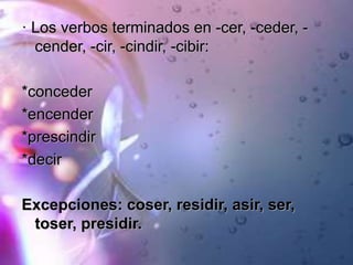 · Los verbos terminados en -cer, -ceder, -
cender, -cir, -cindir, -cibir:
*conceder
*encender
*prescindir
*decir
Excepciones: coser, residir, asir, ser,
toser, presidir.
 