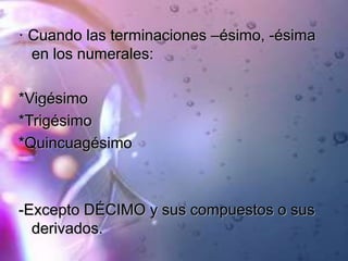 · Cuando las terminaciones –ésimo, -ésima
en los numerales:
*Vigésimo
*Trigésimo
*Quincuagésimo
-Excepto DÉCIMO y sus compuestos o sus
derivados.
 