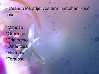 · Cuando los adjetivos terminados en -oso,
-osa:
*Mimoso
*Graciosa
*Primoroso
*Ostentosa
*Hermosa
*Tortuoso
 