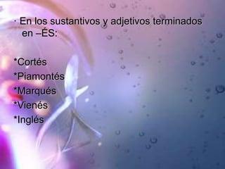 · En los sustantivos y adjetivos terminados
en –ÉS:
*Cortés
*Piamontés
*Marqués
*Vienés
*Inglés
 