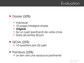 Évaluation Dossier (50%) Individuel 10 pages interligne simple Original Sur un sujet (pertinent) de votre choix Date de remise 30 juin QCMs (25%) 10 questions par (5) sujet  Pointeurs (25%) Un lien vers une ressource pertinente 