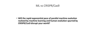 ML vs CRISPR/Cas9
• Will the rapid exponential pace of parallel machine evolution
realized by machine learning and human evolution spurred by
CRISPR/Cas9 disrupt your world?
 