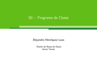 S0 :: Programa de Clases




  Alejandro Henr´
                ıquez Lazo

    Dise˜o de Bases de Datos
        n
          Santo Tom´s
                    a
 