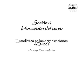 Sesión 0
Información del curso
Estadística en las organizaciones
AD4001
Dr. Jorge Ramírez Medina
 