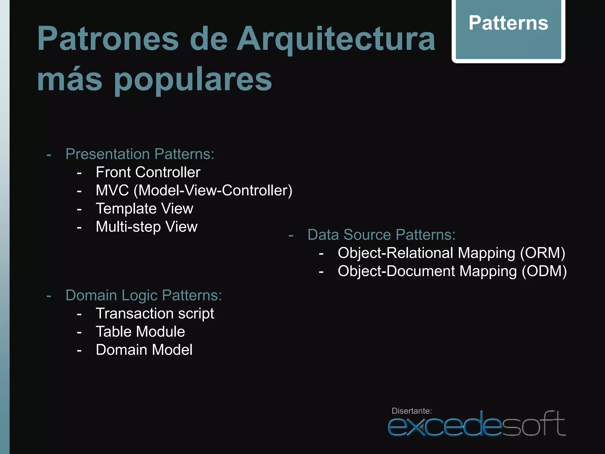 Patterns
Patrones de Arquitectura
más populares

- Presentation Patterns:
   - Front Controller
   - MVC (Model-View-Controller)
   - Template View
   - Multi-step View
                               - Data Source Patterns:
                                  - Object-Relational Mapping (ORM)
                                  - Object-Document Mapping (ODM)
- Domain Logic Patterns:
   - Transaction script
   - Table Module
   - Domain Model


                                            Disertante:
 