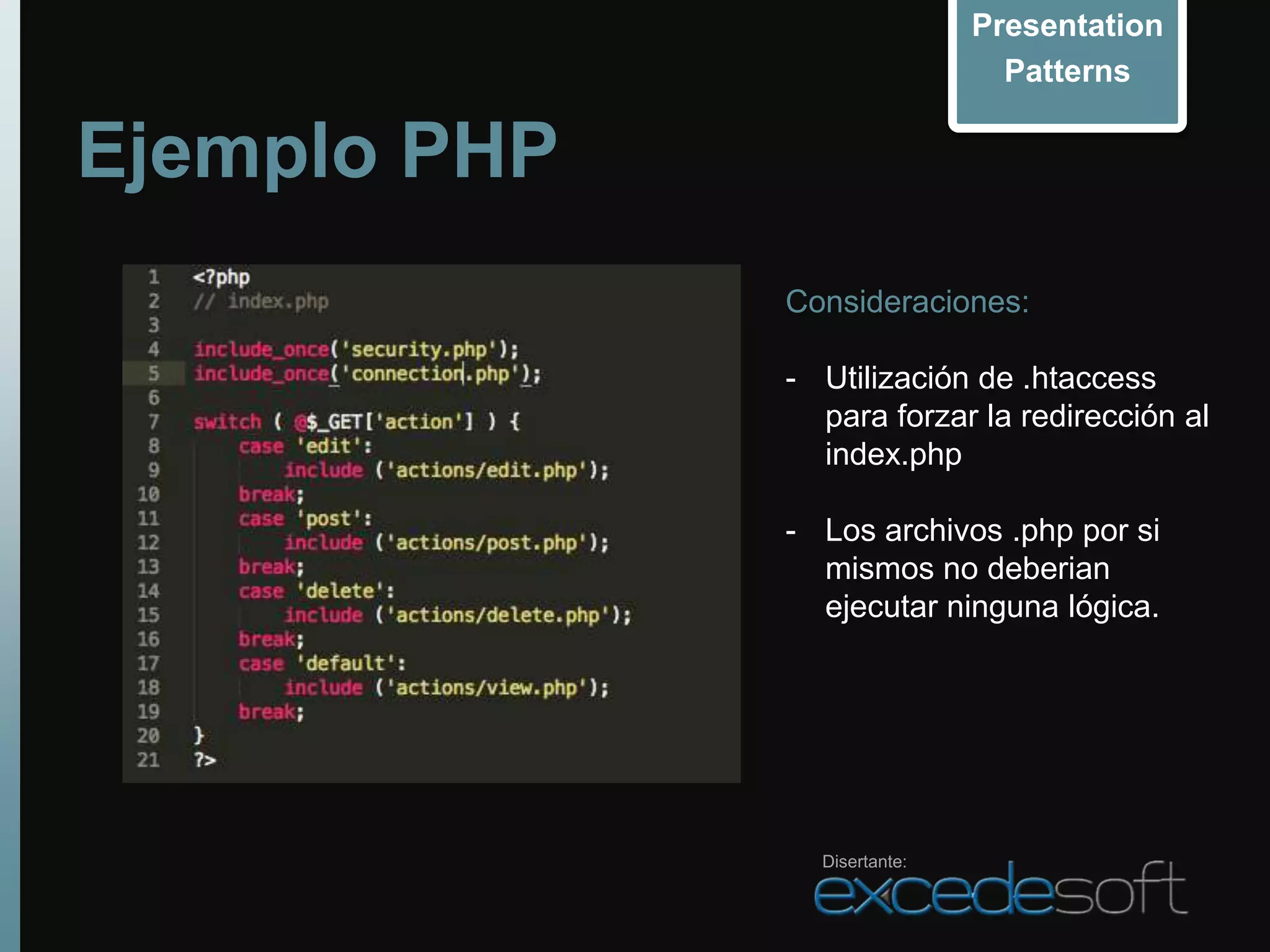 Presentation
                                Patterns


Ejemplo PHP
              Consideraciones:

              - Utilización de .htaccess
                para forzar la redirección al
                index.php

              - Los archivos .php por si
                mismos no deberian
                ejecutar ninguna lógica.




                Disertante:
 