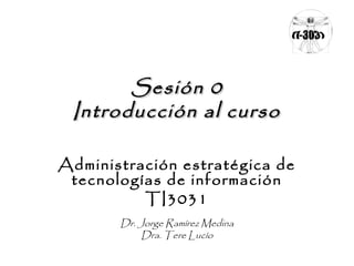 Sesión 0Sesión 0
Introducción al cursoIntroducción al curso
Administración estratégica de
tecnologías de información
TI3031
Dr. Jorge Ramírez Medina
Dra. Tere Lucío
 