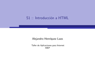 S1 :: Introducci´n a HTML
                o




   Alejandro Henr´
                 ıquez Lazo

   Taller de Aplicaciones para Internet
                  AIEP
 