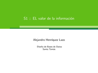 S1 :: EL valor de la informaci´n
                              o




     Alejandro Henr´
                   ıquez Lazo

        Dise˜o de Bases de Datos
            n
              Santo Tom´s
                        a
 