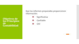 Que los informes preparados proporcionen
información:
 Significativa
 Confiable
 Útil
Objetivos de
los Principios
de
Contabilidad
 
