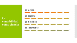La
contabilidad
como ciencia
7
Es fáctica
Es objetiva
Es metódica
Es sistemática
 