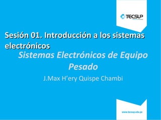 Sesión 01. Introducción a los sistemasSesión 01. Introducción a los sistemas
electrónicoselectrónicos
Sistemas Electrónicos de Equipo
Pesado
J.Max H’ery Quispe Chambi
1
 