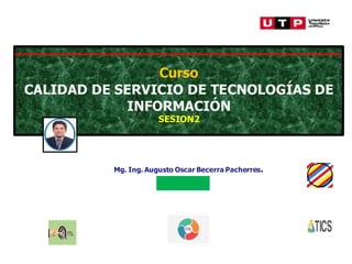 Mg. Ing. Augusto Oscar Becerra Pacherres.
2021
Curso
CALIDAD DE SERVICIO DE TECNOLOGÍAS DE
INFORMACIÓN
SESION2
 