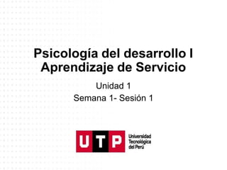 Psicología del desarrollo I
Aprendizaje de Servicio
Unidad 1
Semana 1- Sesión 1
 