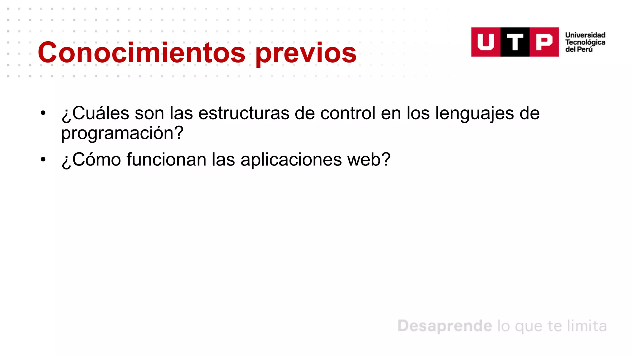 Conocimientos previos
• ¿Cuáles son las estructuras de control en los lenguajes de
programación?
• ¿Cómo funcionan las aplicaciones web?
 