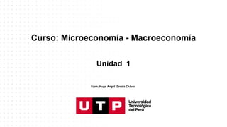 Curso: Microeconomía - Macroeconomía
Unidad 1
Econ: Hugo Angel Zavala Chávez
 
