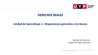 Datos/Observaciones
Nombre del docente:
Jacqueline Segura Narváez
DERECHOS REALES
Unidad de Aprendizaje 1 : Disposiciones generales y los bienes
 
