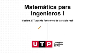 Matemática para
Ingenieros I
Sesión 2: Tipos de funciones de variable real
 