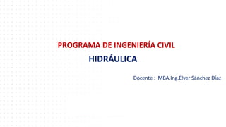 Docente : MBA.Ing.Elver Sánchez Díaz
HIDRÁULICA
PROGRAMA DE INGENIERÍA CIVIL
 