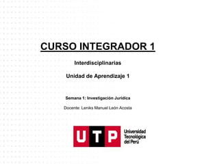 CURSO INTEGRADOR 1
Interdisciplinarias
Unidad de Aprendizaje 1
Semana 1: Investigación Jurídica
Docente: Leniks Manuel León Acosta
 