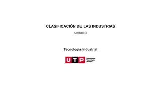CLASIFICACIÓN DE LAS INDUSTRIAS
Unidad: 3
Tecnología Industrial
 