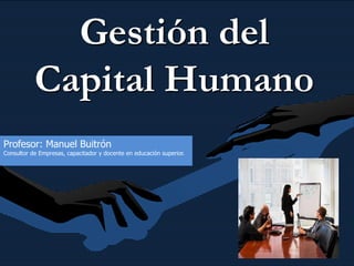 Gestión del
Capital Humano
Profesor: Manuel Buitrón
Consultor de Empresas, capacitador y docente en educación superior.
 