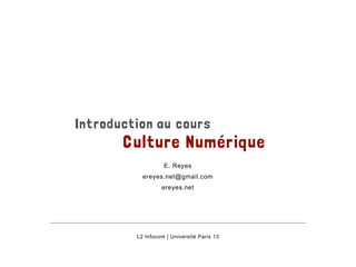 Introduction au cours 
Culture Numérique 
E. Reyes 
ereyes.net@gmail.com 
ereyes.net 
L2 Infocom | Université Paris 13 
 