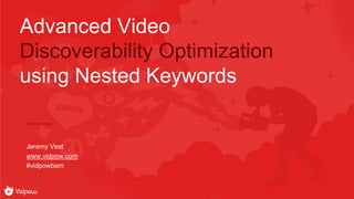 Jeremy Vest
www.vidpow.com
#vidpowbam
Advanced Video
Discoverability Optimization
using Nested Keywords
 